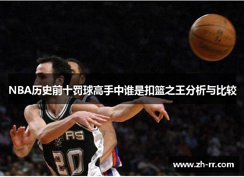 NBA历史前十罚球高手中谁是扣篮之王分析与比较