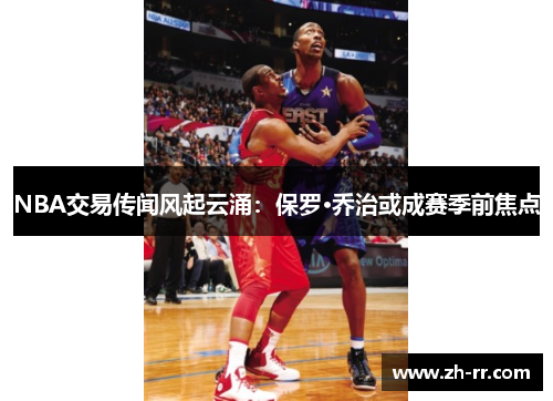 NBA交易传闻风起云涌：保罗·乔治或成赛季前焦点