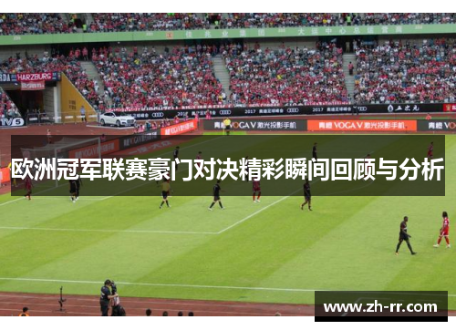 欧洲冠军联赛豪门对决精彩瞬间回顾与分析 欧洲冠军联赛豪门对决精彩瞬间回顾与分析