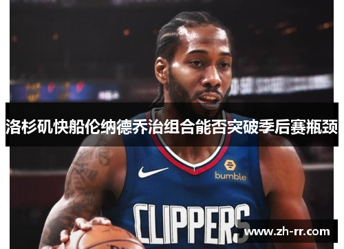 洛杉矶快船伦纳德乔治组合能否突破季后赛瓶颈 洛杉矶快船伦纳德乔治组合能否突破季后赛瓶颈
