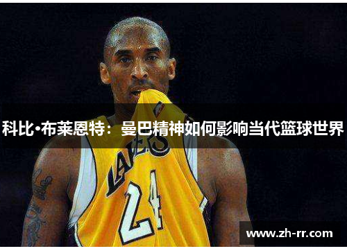 科比·布莱恩特:曼巴精神如何影响当代篮球世界 科比·布莱恩特:曼巴精神如何影响当代篮球世界