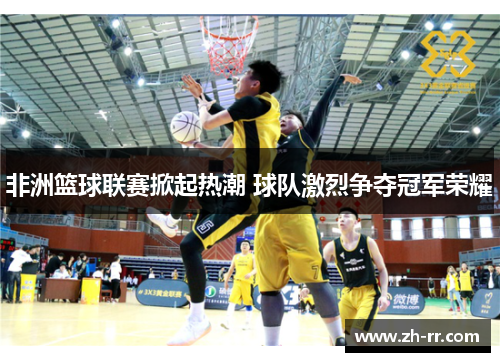 非洲篮球联赛掀起热潮 球队激烈争夺冠军荣耀